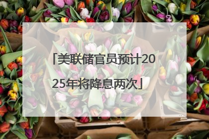 美联储官员预计2025年将降息两次