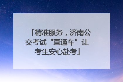 精准服务，济南公交考试“直通车”让考生安心赴考