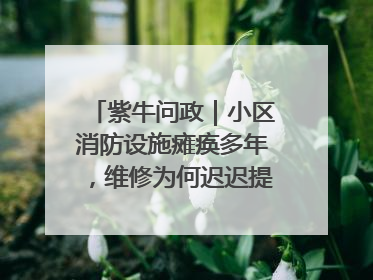 紫牛问政｜小区消防设施瘫痪多年，维修为何迟迟提不上日程？