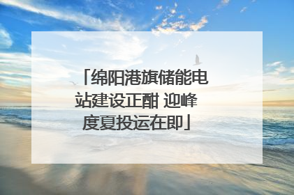 绵阳港旗储能电站建设正酣 迎峰度夏投运在即