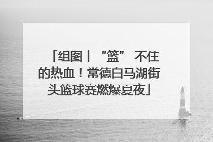 组图丨“篮” 不住的热血！常德白马湖街头篮球赛燃爆夏夜