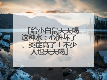 给小白鼠天天喝这种水：心脏坏了、炎症高了！不少人也天天喝
