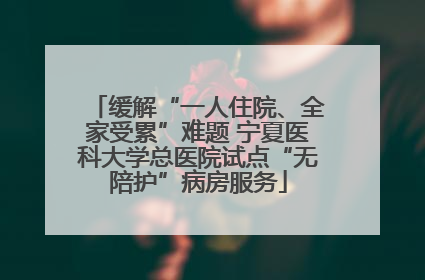 缓解“一人住院、全家受累”难题 宁夏医科大学总医院试点“无陪护”病房服务