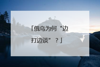 俄乌为何“边打边谈”？