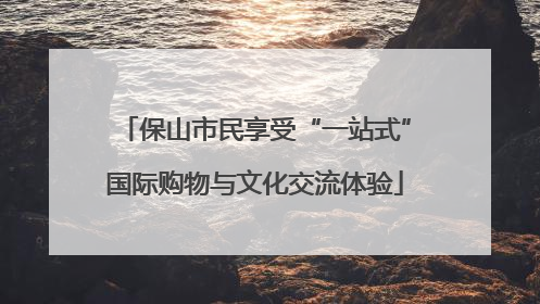 保山市民享受“一站式”国际购物与文化交流体验
