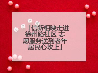 信新相映走进徐州路社区 志愿服务送到老年居民心坎上