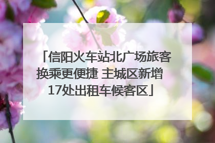 信阳火车站北广场旅客换乘更便捷 主城区新增17处出租车候客区