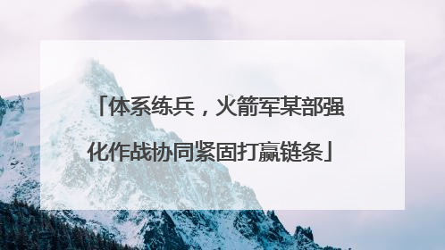 体系练兵，火箭军某部强化作战协同紧固打赢链条