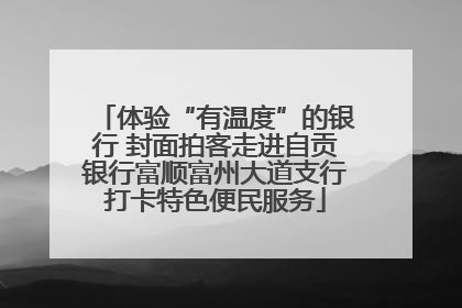 体验“有温度”的银行 封面拍客走进自贡银行富顺富州大道支行打卡特色便民服务