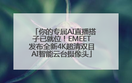 你的专属AI直播搭子已就位！EMEET发布全新4K超清双目AI智能云台摄像头