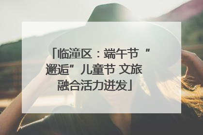 临潼区：端午节“邂逅”儿童节 文旅融合活力迸发