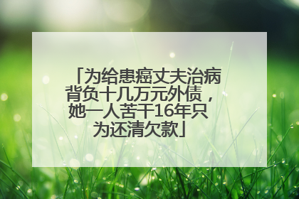 为给患癌丈夫治病背负十几万元外债，她一人苦干16年只为还清欠款