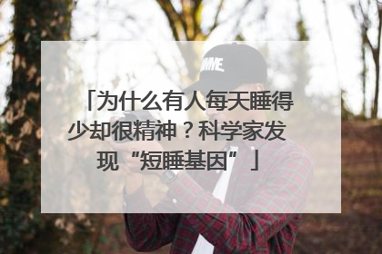 为什么有人每天睡得少却很精神？科学家发现“短睡基因”