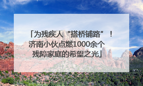 为残疾人“搭桥铺路”！济南小伙点燃1000余个残障家庭的希望之光