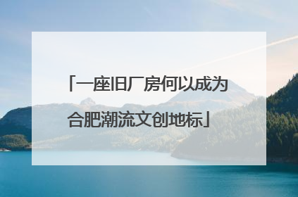 一座旧厂房何以成为合肥潮流文创地标