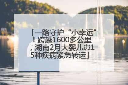 一路守护“小幸运”！跨越1600多公里，湖南2月大婴儿患15种疾病紧急转运