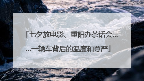 七夕放电影、重阳办茶话会……一辆车背后的温度和尊严