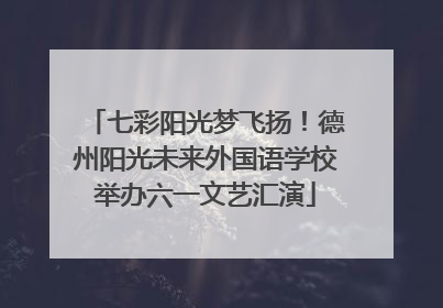 七彩阳光梦飞扬！德州阳光未来外国语学校举办六一文艺汇演