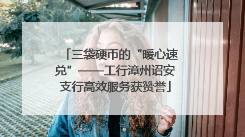 三袋硬币的“暖心速兑”——工行漳州诏安支行高效服务获赞誉