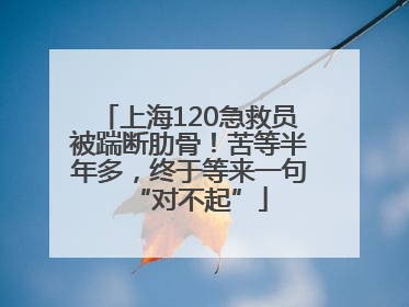 上海120急救员被踹断肋骨！苦等半年多，终于等来一句“对不起”