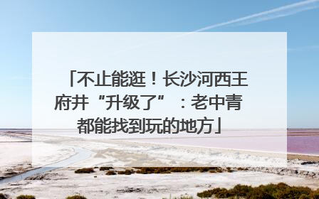 不止能逛！长沙河西王府井“升级了”：老中青都能找到玩的地方