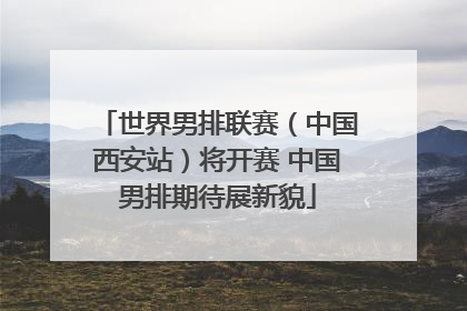 世界男排联赛（中国西安站）将开赛 中国男排期待展新貌
