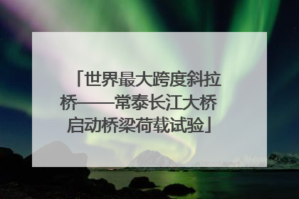 世界最大跨度斜拉桥——常泰长江大桥启动桥梁荷载试验