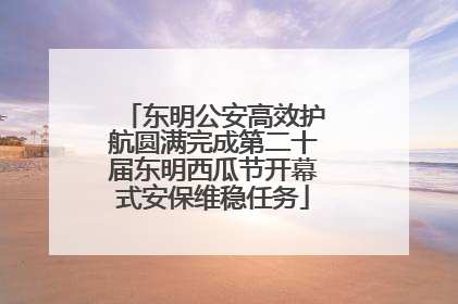 东明公安高效护航圆满完成第二十届东明西瓜节开幕式安保维稳任务