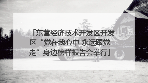 东营经济技术开发区开发区“党在我心中 永远跟党走”身边榜样报告会举行