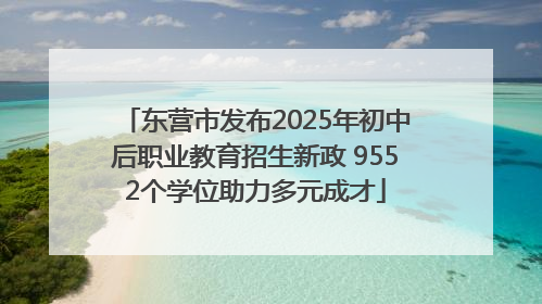 东营市发布2025年初中后职业教育招生新政 9552个学位助力多元成才