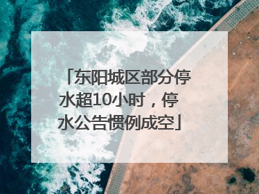 东阳城区部分停水超10小时，停水公告惯例成空