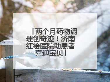 两个月药物调理创奇迹！济南红绘医院助患者喜迎宝贝