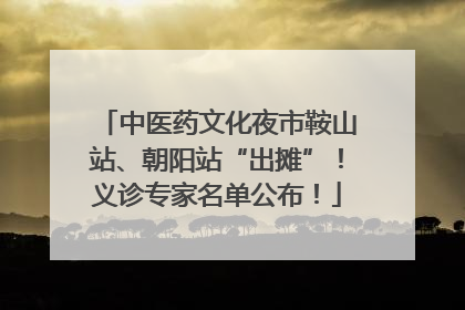 中医药文化夜市鞍山站、朝阳站“出摊”！义诊专家名单公布！