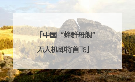 中国“蜂群母舰”无人机即将首飞