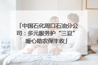 中国石化周口石油分公司：多元服务护“三夏” 暖心助农保丰收