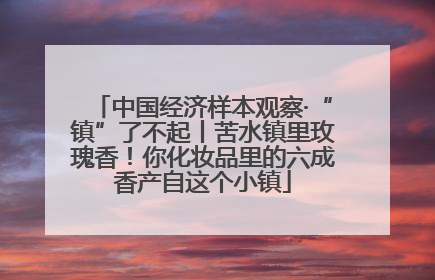 中国经济样本观察·“镇”了不起丨苦水镇里玫瑰香！你化妆品里的六成香产自这个小镇