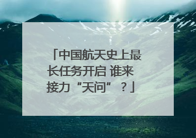 中国航天史上最长任务开启 谁来接力“天问”？
