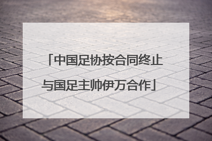中国足协按合同终止与国足主帅伊万合作