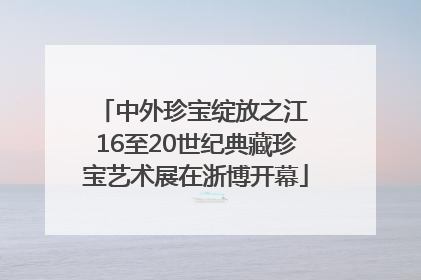 中外珍宝绽放之江 16至20世纪典藏珍宝艺术展在浙博开幕