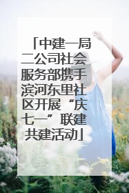 中建一局二公司社会服务部携手滨河东里社区开展“庆七一”联建共建活动