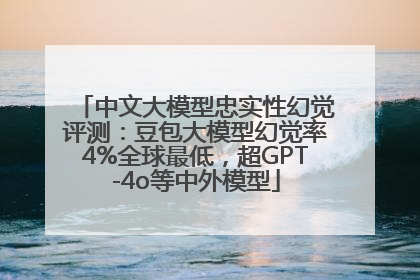 中文大模型忠实性幻觉评测：豆包大模型幻觉率4%全球最低，超GPT-4o等中外模型