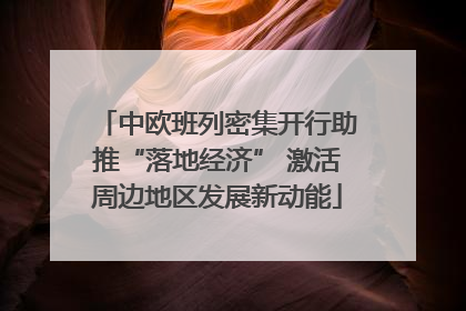 中欧班列密集开行助推“落地经济” 激活周边地区发展新动能