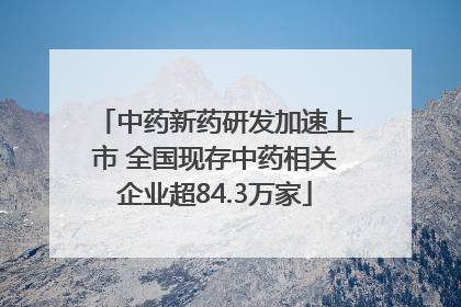 中药新药研发加速上市 全国现存中药相关企业超84.3万家