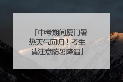 中考期间厦门暑热天气回归！考生请注意防暑降温