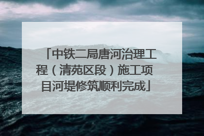 中铁二局唐河治理工程（清苑区段）施工项目河堤修筑顺利完成