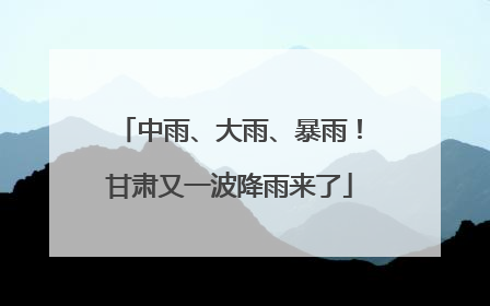 中雨、大雨、暴雨！甘肃又一波降雨来了