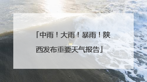 中雨！大雨！暴雨！陕西发布重要天气报告
