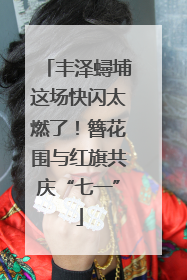 丰泽蟳埔这场快闪太燃了！簪花围与红旗共庆“七一”
