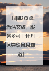 串联资源、激活文旅、服务乡村！牡丹区建设风景廊道
