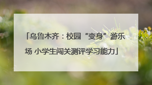 乌鲁木齐：校园“变身”游乐场 小学生闯关测评学习能力